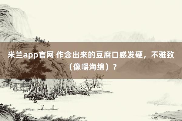 米兰app官网 作念出来的豆腐口感发硬，不雅致（像嚼海绵）？