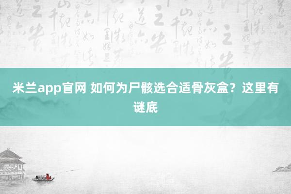 米兰app官网 如何为尸骸选合适骨灰盒？这里有谜底
