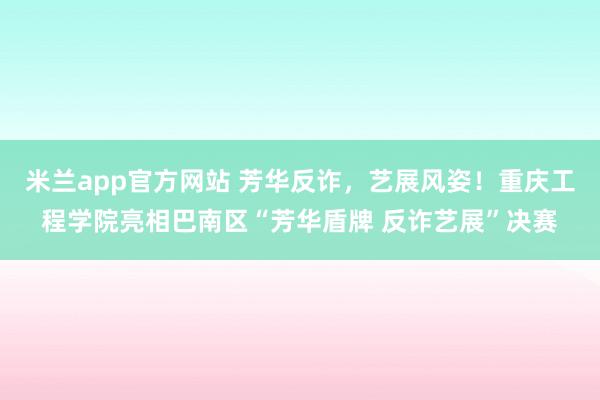 米兰app官方网站 芳华反诈，艺展风姿！重庆工程学院亮相巴南区“芳华盾牌 反诈艺展”决赛