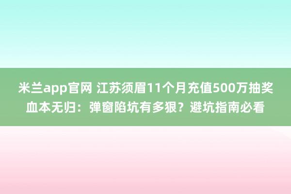 米兰app官网 江苏须眉11个月充值500万抽奖血本无归：弹窗陷坑有多狠？避坑指南必看
