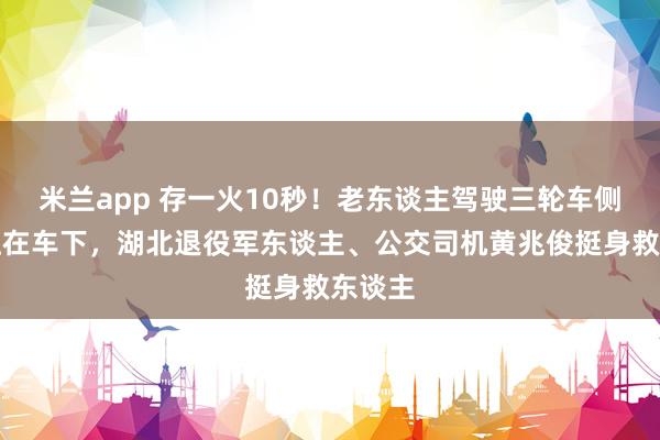 米兰app 存一火10秒！老东谈主驾驶三轮车侧翻被压在车下，湖北退役军东谈主、公交司机黄兆俊挺身救东谈主