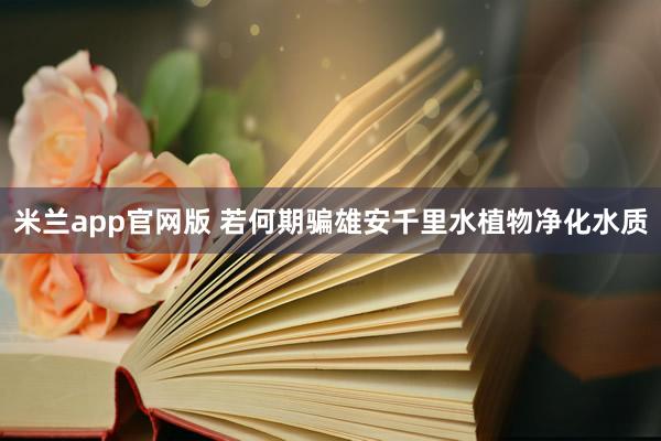 米兰app官网版 若何期骗雄安千里水植物净化水质