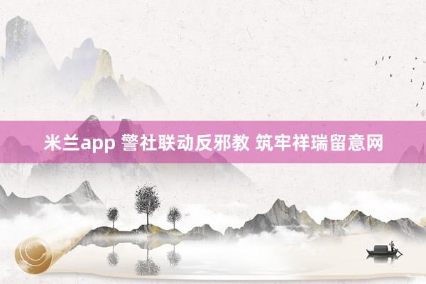 米兰app 警社联动反邪教 筑牢祥瑞留意网