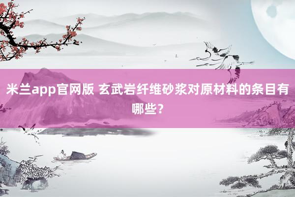 米兰app官网版 玄武岩纤维砂浆对原材料的条目有哪些？