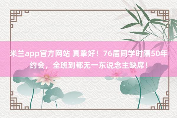 米兰app官方网站 真挚好！76届同学时隔50年约会，全班到都无一东说念主缺席！
