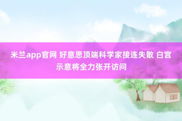 米兰app官网 好意思顶端科学家接连失散 白宫示意将全力张开访问