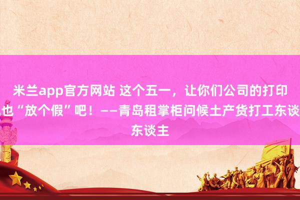 米兰app官方网站 这个五一，让你们公司的打印机也“放个假”吧！——青岛租掌柜问候土产货打工东谈主
