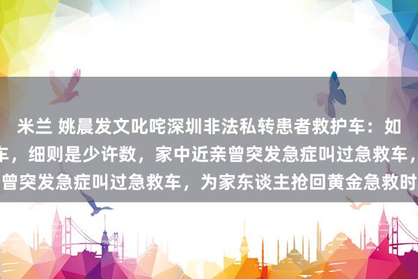米兰 姚晨发文叱咤深圳非法私转患者救护车：如斯草菅东谈主命的急救车，细则是少许数，家中近亲曾突发急症叫过急救车，为家东谈主抢回黄金急救时辰