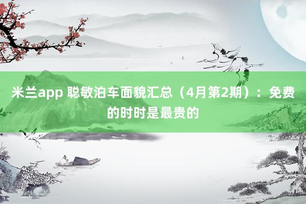 米兰app 聪敏泊车面貌汇总（4月第2期）：免费的时时是最贵的