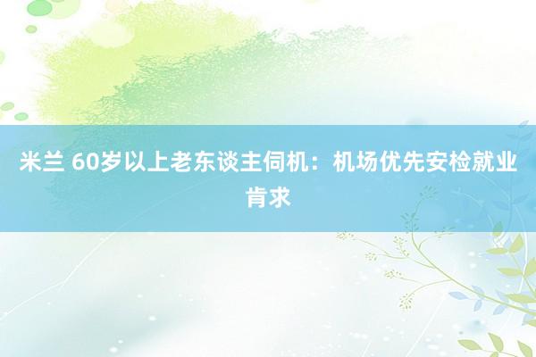 米兰 60岁以上老东谈主伺机：机场优先安检就业肯求