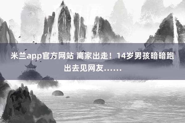 米兰app官方网站 离家出走！14岁男孩暗暗跑出去见网友……