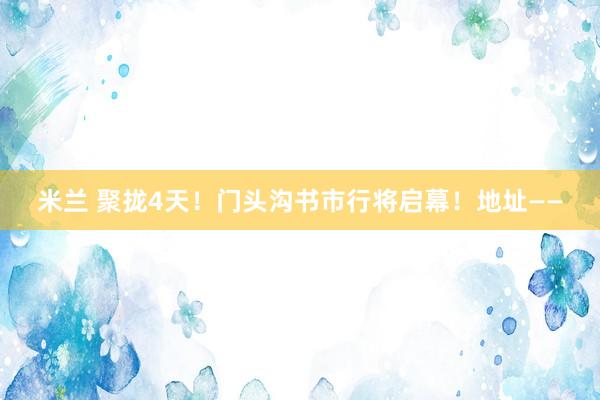 米兰 聚拢4天！门头沟书市行将启幕！地址——