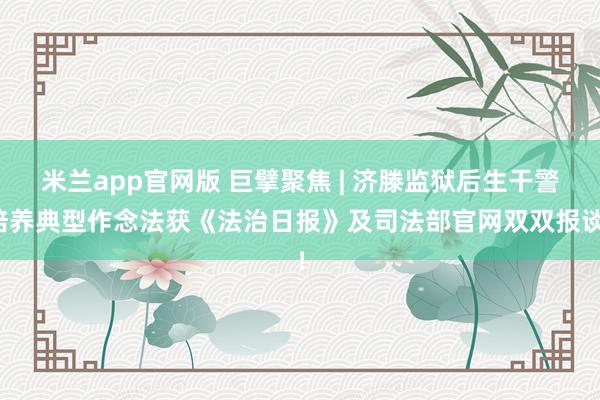 米兰app官网版 巨擘聚焦 | 济滕监狱后生干警培养典型作念法获《法治日报》及司法部官网双双报谈！