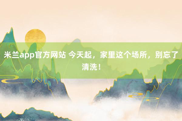米兰app官方网站 今天起，家里这个场所，别忘了清洗！