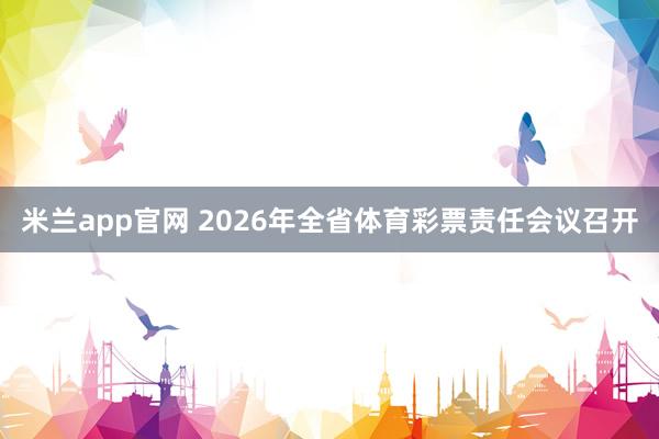 米兰app官网 2026年全省体育彩票责任会议召开