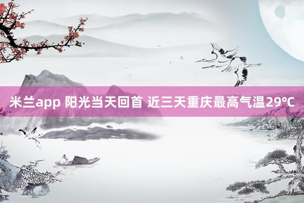 米兰app 阳光当天回首 近三天重庆最高气温29℃