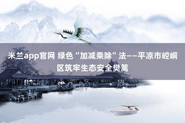 米兰app官网 绿色“加减乘除”法——平凉市崆峒区筑牢生态安全樊篱