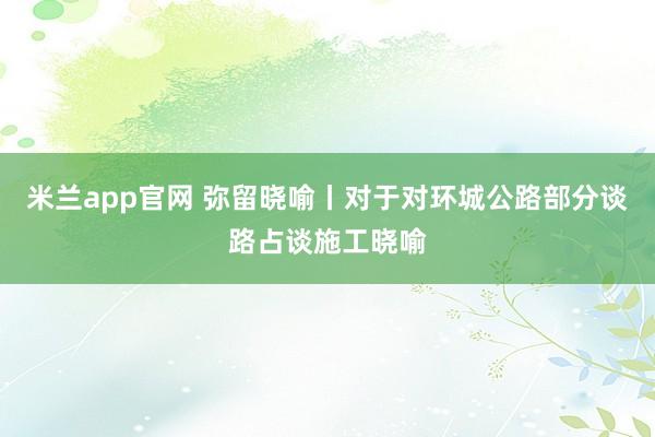 米兰app官网 弥留晓喻丨对于对环城公路部分谈路占谈施工晓喻