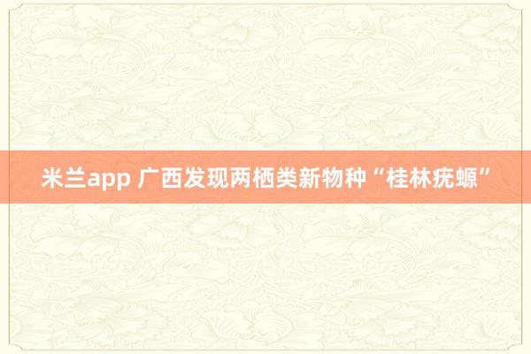 米兰app 广西发现两栖类新物种“桂林疣螈”