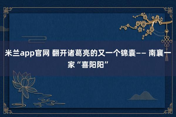 米兰app官网 翻开诸葛亮的又一个锦囊—— 南襄一家“喜阳阳”