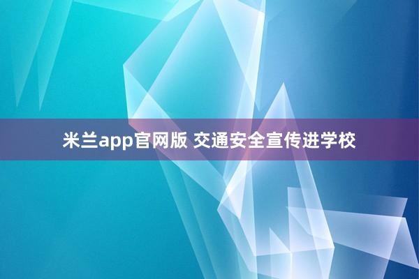 米兰app官网版 交通安全宣传进学校