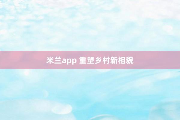米兰app 重塑乡村新相貌