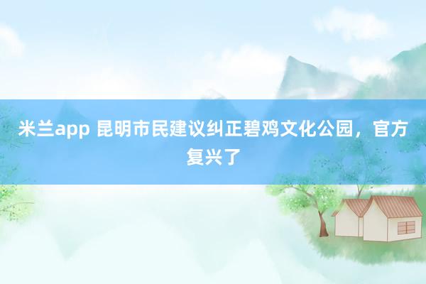 米兰app 昆明市民建议纠正碧鸡文化公园，官方复兴了