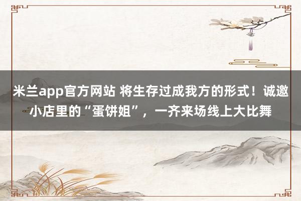 米兰app官方网站 将生存过成我方的形式！诚邀小店里的“蛋饼姐”，一齐来场线上大比舞