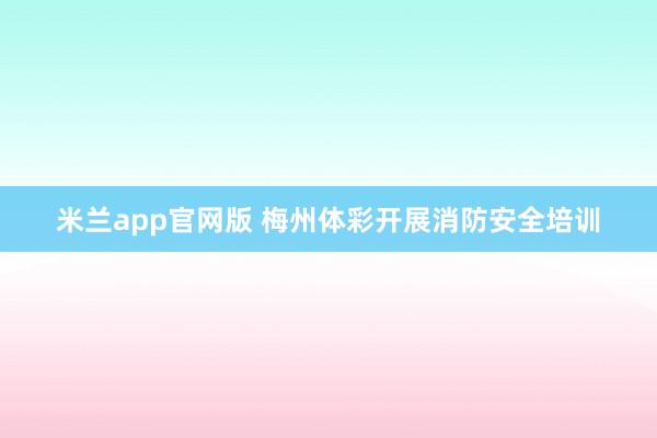 米兰app官网版 梅州体彩开展消防安全培训