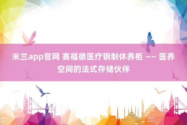米兰app官网 赛福德医疗钢制休养柜 —— 医养空间的法式存储伙伴