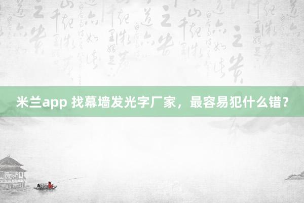 米兰app 找幕墙发光字厂家，最容易犯什么错？