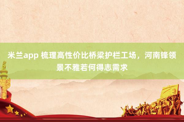 米兰app 梳理高性价比桥梁护栏工场，河南锋领景不雅若何得志需求