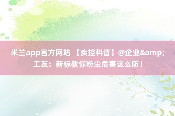 米兰app官方网站 【疾控科普】@企业&工友：新标教你粉尘危害这么防！