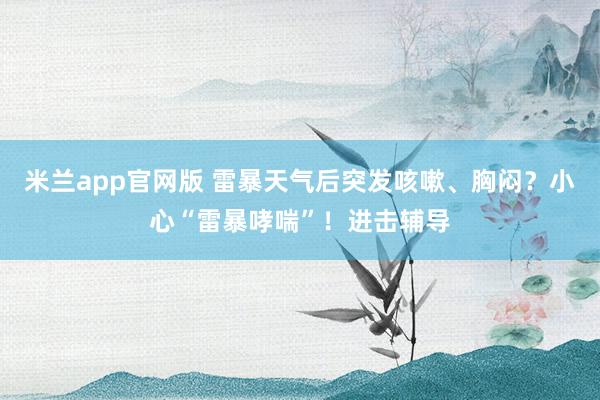 米兰app官网版 雷暴天气后突发咳嗽、胸闷？小心“雷暴哮喘”！进击辅导