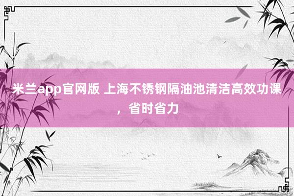 米兰app官网版 上海不锈钢隔油池清洁高效功课，省时省力