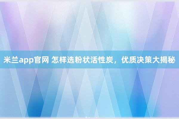 米兰app官网 怎样选粉状活性炭，优质决策大揭秘