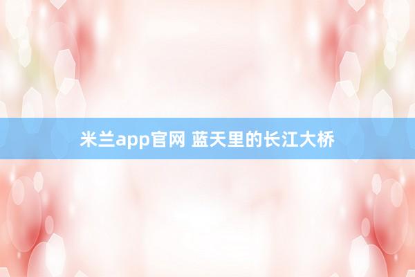 米兰app官网 蓝天里的长江大桥