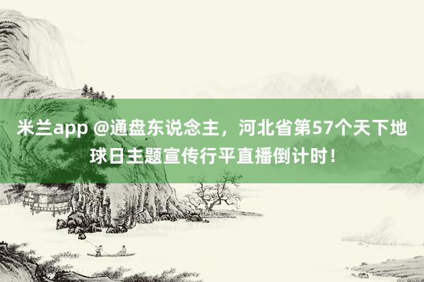 米兰app @通盘东说念主，河北省第57个天下地球日主题宣传行平直播倒计时！