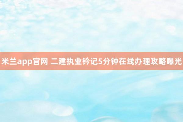 米兰app官网 二建执业钤记5分钟在线办理攻略曝光