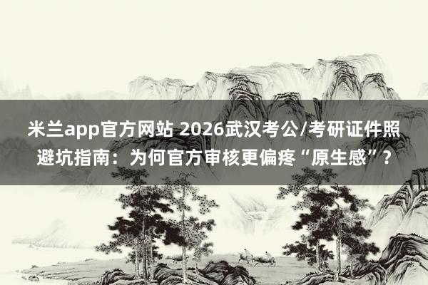 米兰app官方网站 2026武汉考公/考研证件照避坑指南：为何官方审核更偏疼“原生感”？