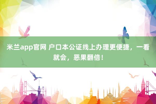 米兰app官网 户口本公证线上办理更便捷，一看就会，恶果翻倍！