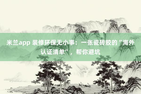 米兰app 装修环保无小事：一张瓷砖胶的“海外认证清单”，帮你避坑