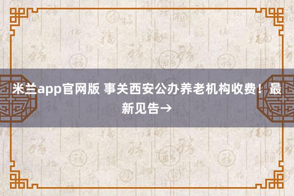 米兰app官网版 事关西安公办养老机构收费！最新见告→