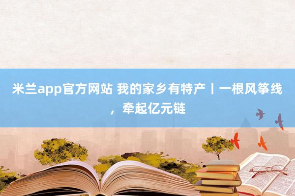 米兰app官方网站 我的家乡有特产丨一根风筝线，牵起亿元链