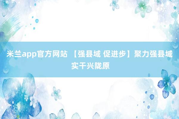 米兰app官方网站 【强县域 促进步】聚力强县域 实干兴陇原