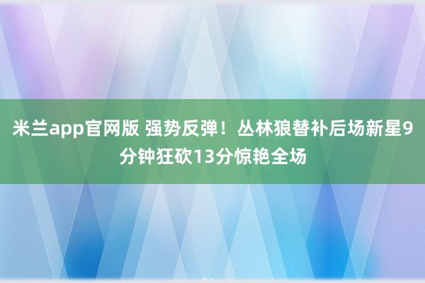 米兰app官网版 强势反弹！丛林狼替补后场新星9分钟狂砍13分惊艳全场