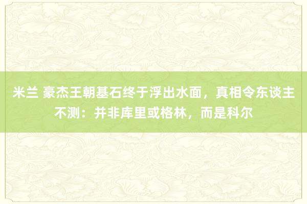 米兰 豪杰王朝基石终于浮出水面，真相令东谈主不测：并非库里或格林，而是科尔