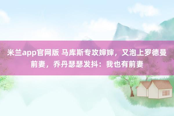 米兰app官网版 马库斯专攻婶婶，又泡上罗德曼前妻，乔丹瑟瑟发抖：我也有前妻