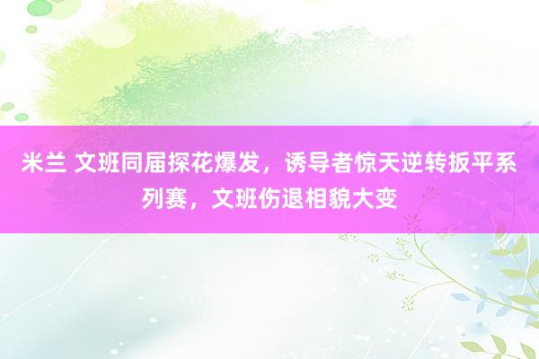 米兰 文班同届探花爆发，诱导者惊天逆转扳平系列赛，文班伤退相貌大变