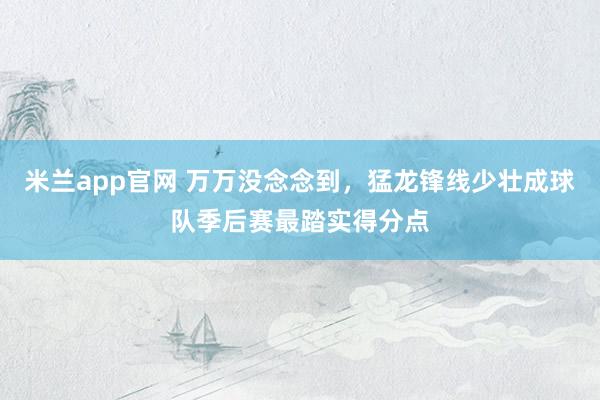 米兰app官网 万万没念念到，猛龙锋线少壮成球队季后赛最踏实得分点